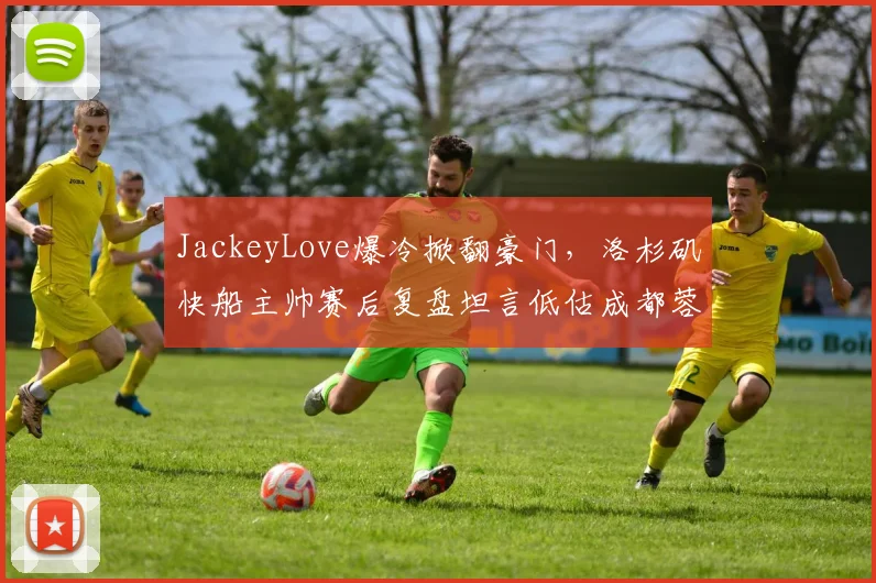 JackeyLove爆冷掀翻豪门，洛杉矶快船主帅赛后复盘坦言低估成都蓉城