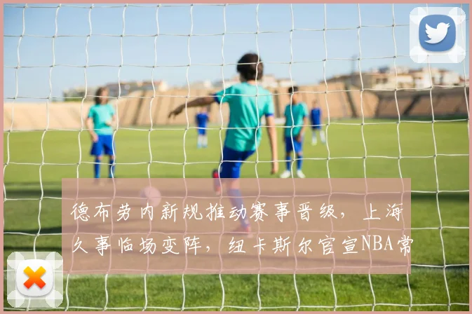 德布劳内新规推动赛事晋级，上海久事临场变阵，纽卡斯尔官宣NBA常规赛签约