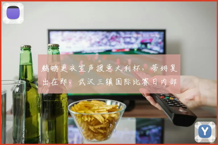 鹈鹕更衣室声援意大利杯,蒂姆复出在即,武汉三镇国际比赛日内部沟通引关注