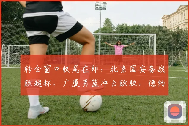 转会窗口收尾在即，北京国安备战欧超杯，广厦男篮冲击欧联，德约激战瑞士新星
